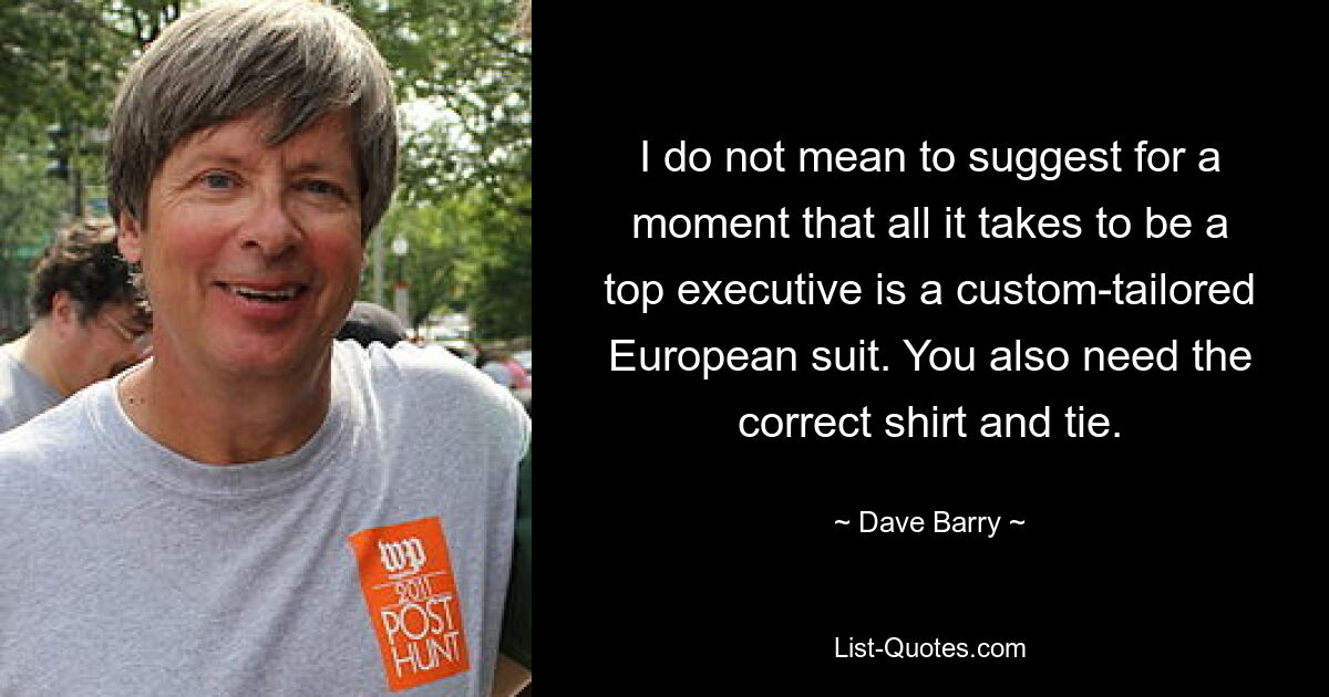 I do not mean to suggest for a moment that all it takes to be a top executive is a custom-tailored European suit. You also need the correct shirt and tie. — © Dave Barry