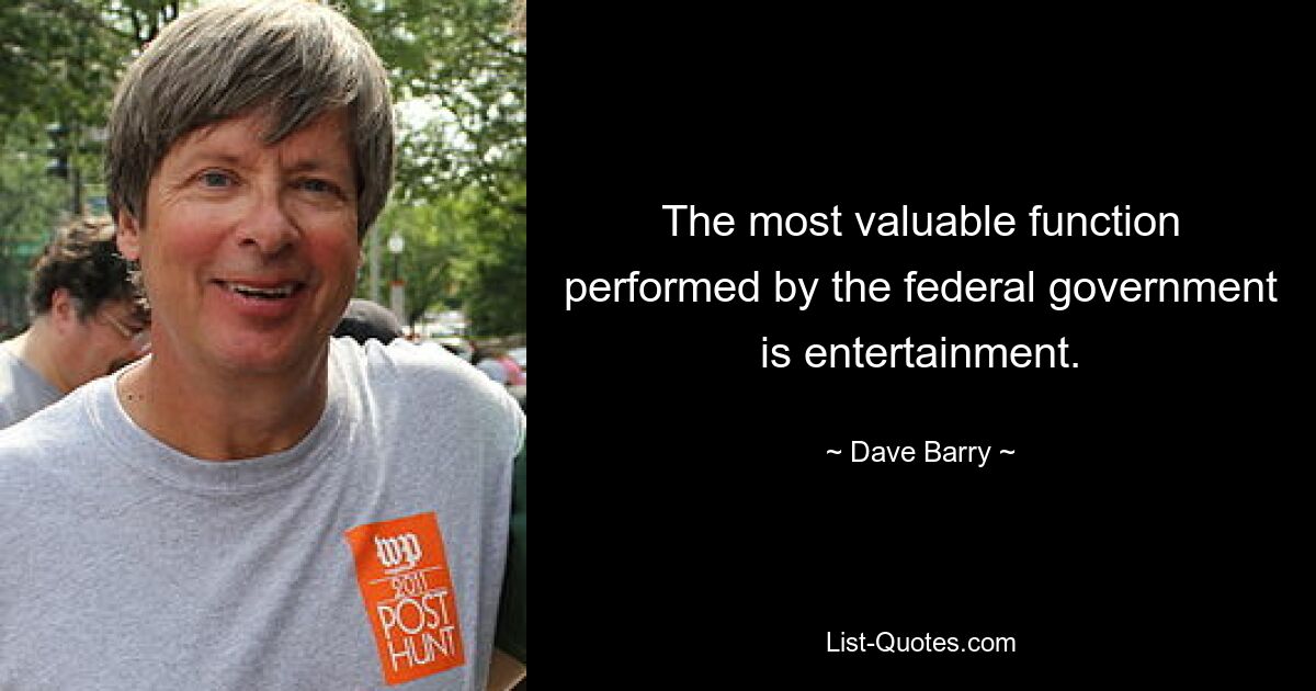 The most valuable function performed by the federal government is entertainment. — © Dave Barry