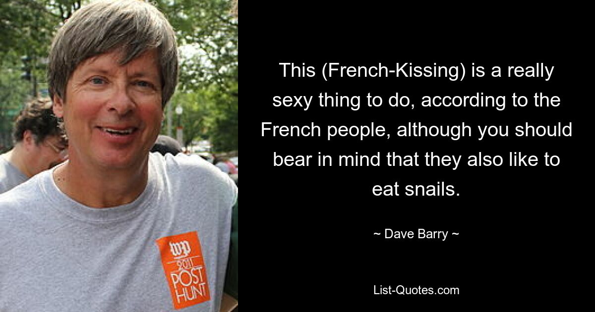 This (French-Kissing) is a really sexy thing to do, according to the French people, although you should bear in mind that they also like to eat snails. — © Dave Barry