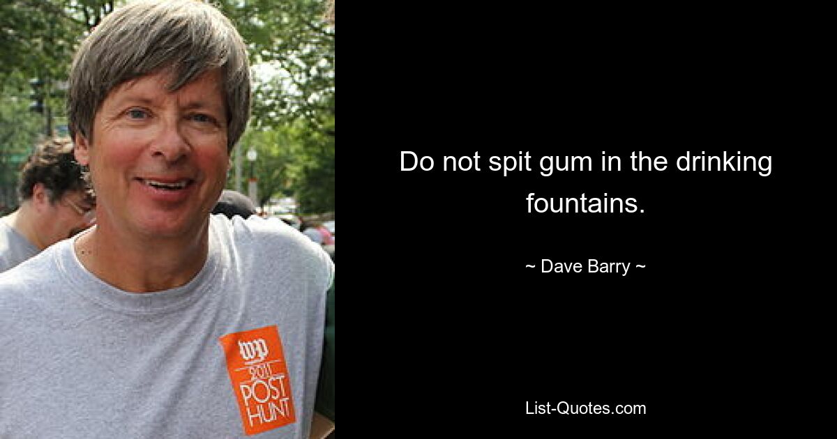 Do not spit gum in the drinking fountains. — © Dave Barry