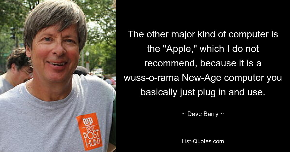 The other major kind of computer is the "Apple," which I do not recommend, because it is a wuss-o-rama New-Age computer you basically just plug in and use. — © Dave Barry