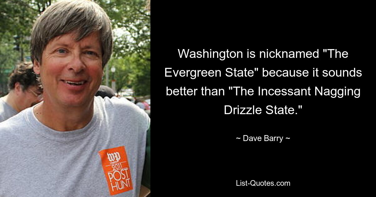 Washington is nicknamed "The Evergreen State" because it sounds better than "The Incessant Nagging Drizzle State." — © Dave Barry