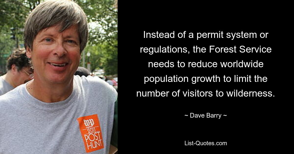 Instead of a permit system or regulations, the Forest Service needs to reduce worldwide population growth to limit the number of visitors to wilderness. — © Dave Barry