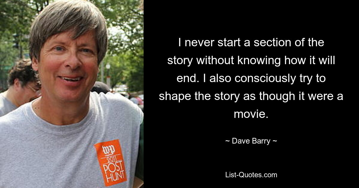 I never start a section of the story without knowing how it will end. I also consciously try to shape the story as though it were a movie. — © Dave Barry