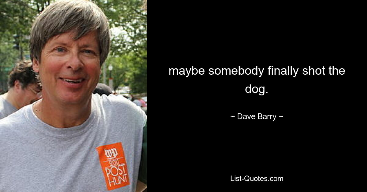 maybe somebody finally shot the dog. — © Dave Barry