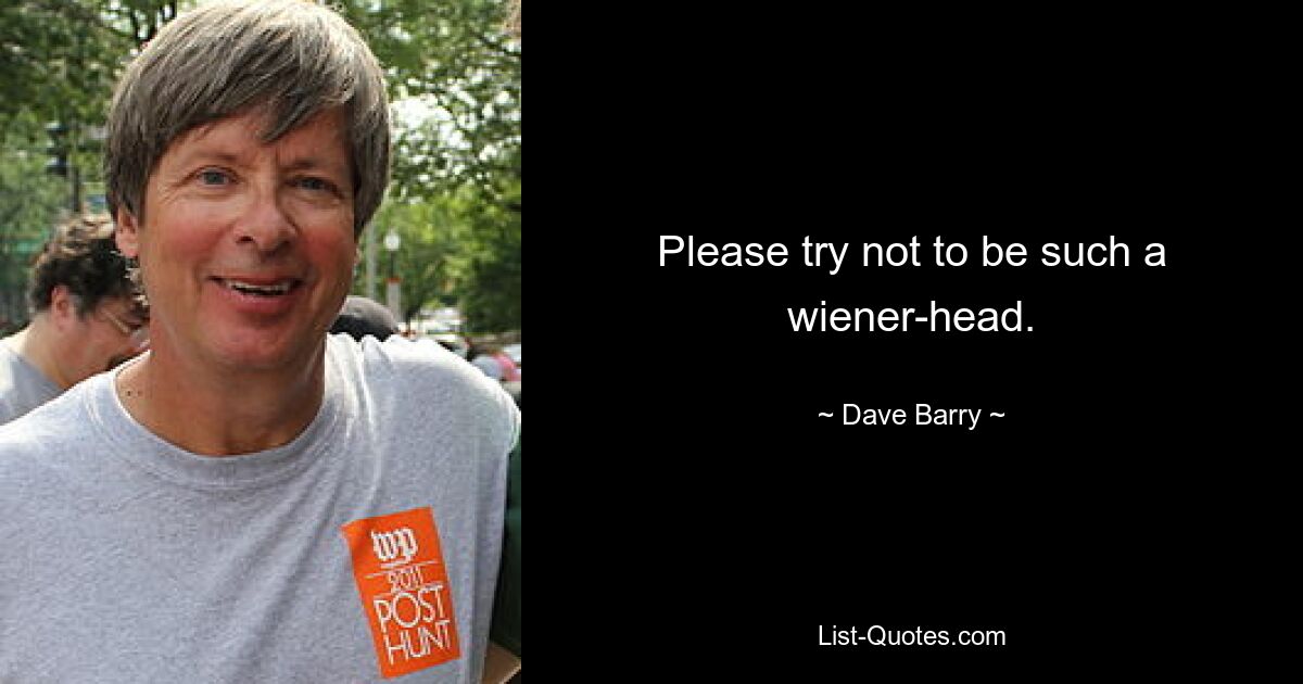 Please try not to be such a wiener-head. — © Dave Barry