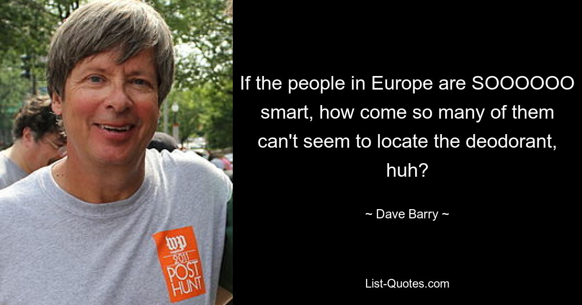 If the people in Europe are SOOOOOO smart, how come so many of them can't seem to locate the deodorant, huh? — © Dave Barry