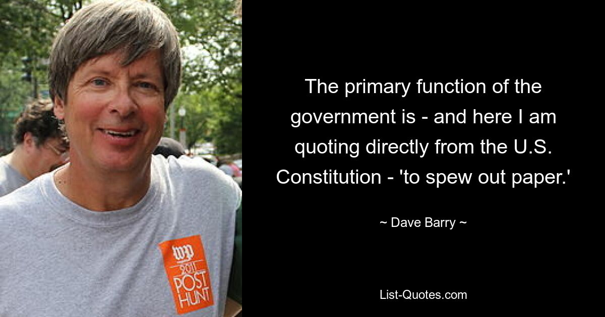 The primary function of the government is - and here I am quoting directly from the U.S. Constitution - 'to spew out paper.' — © Dave Barry