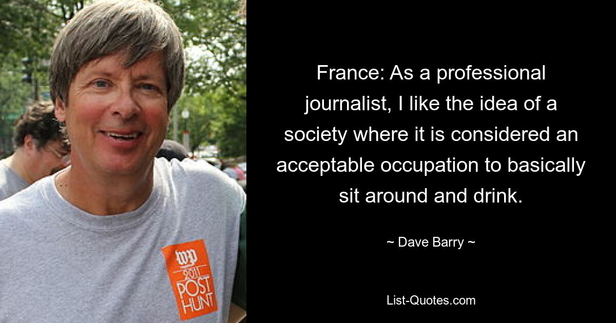 France: As a professional journalist, I like the idea of a society where it is considered an acceptable occupation to basically sit around and drink. — © Dave Barry