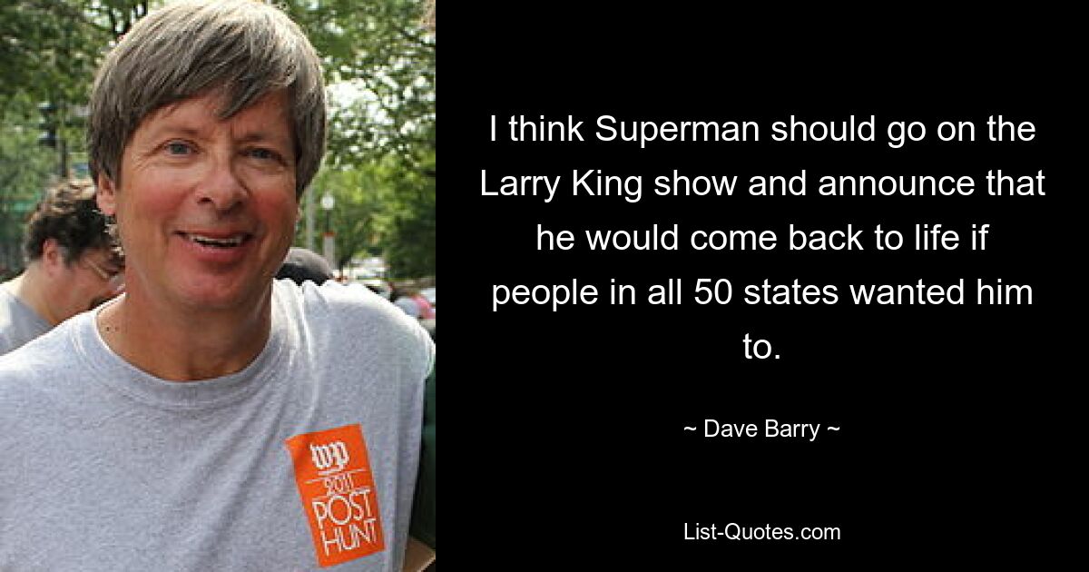 I think Superman should go on the Larry King show and announce that he would come back to life if people in all 50 states wanted him to. — © Dave Barry