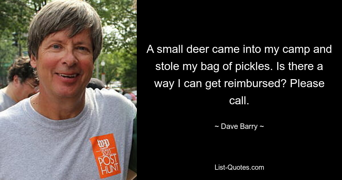 A small deer came into my camp and stole my bag of pickles. Is there a way I can get reimbursed? Please call. — © Dave Barry