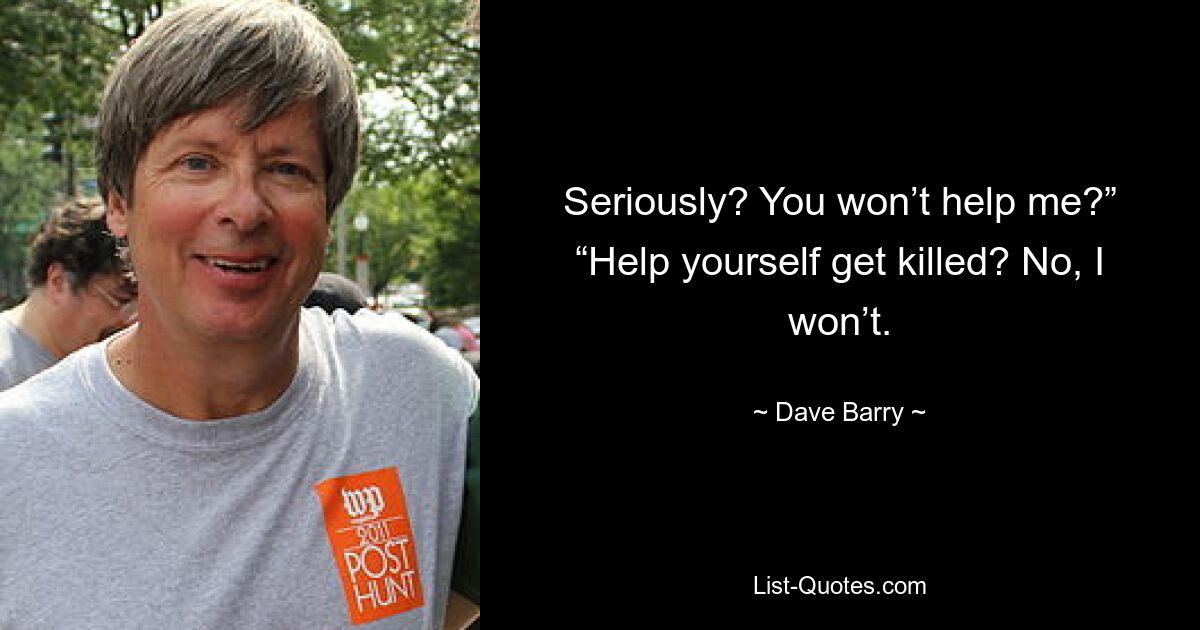 Seriously? You won’t help me?” “Help yourself get killed? No, I won’t. — © Dave Barry