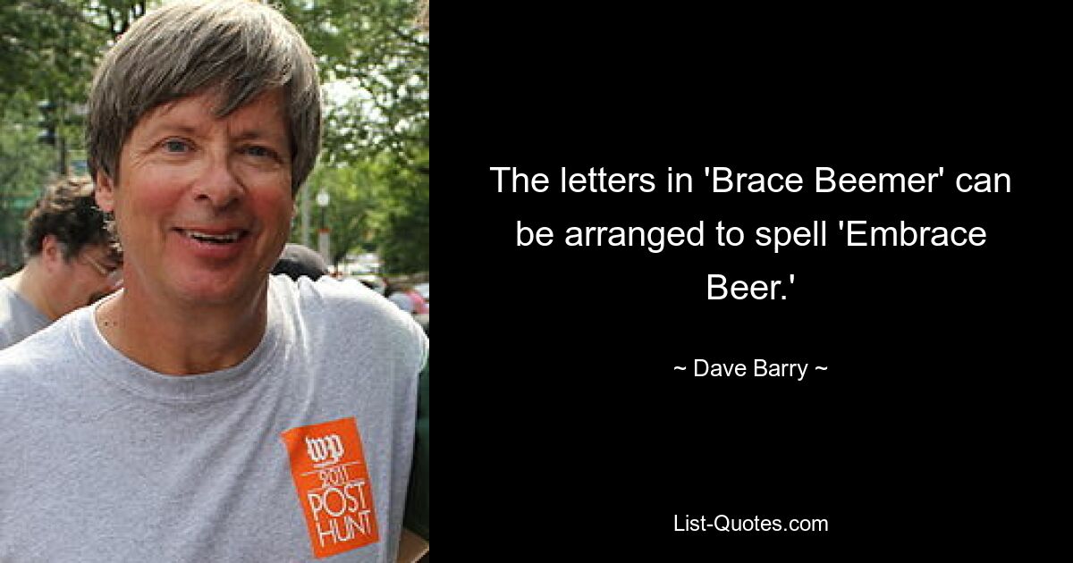 The letters in 'Brace Beemer' can be arranged to spell 'Embrace Beer.' — © Dave Barry