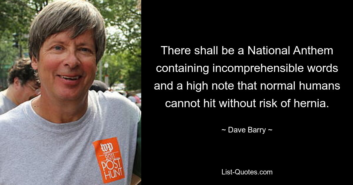 There shall be a National Anthem containing incomprehensible words and a high note that normal humans cannot hit without risk of hernia. — © Dave Barry