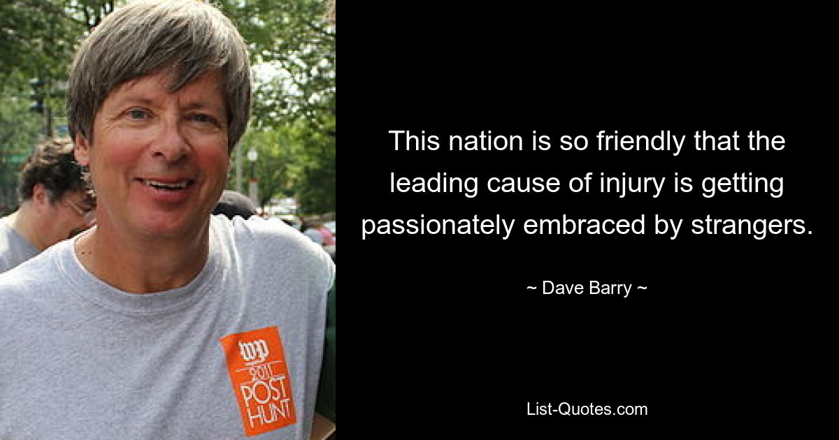 This nation is so friendly that the leading cause of injury is getting passionately embraced by strangers. — © Dave Barry