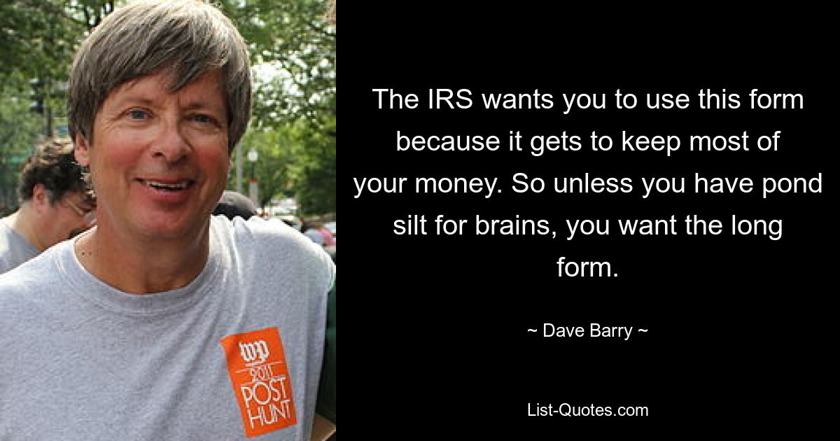 The IRS wants you to use this form because it gets to keep most of your money. So unless you have pond silt for brains, you want the long form. — © Dave Barry