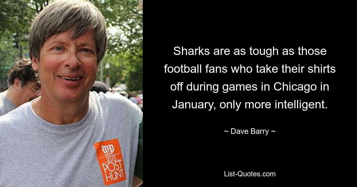 Sharks are as tough as those football fans who take their shirts off during games in Chicago in January, only more intelligent. — © Dave Barry