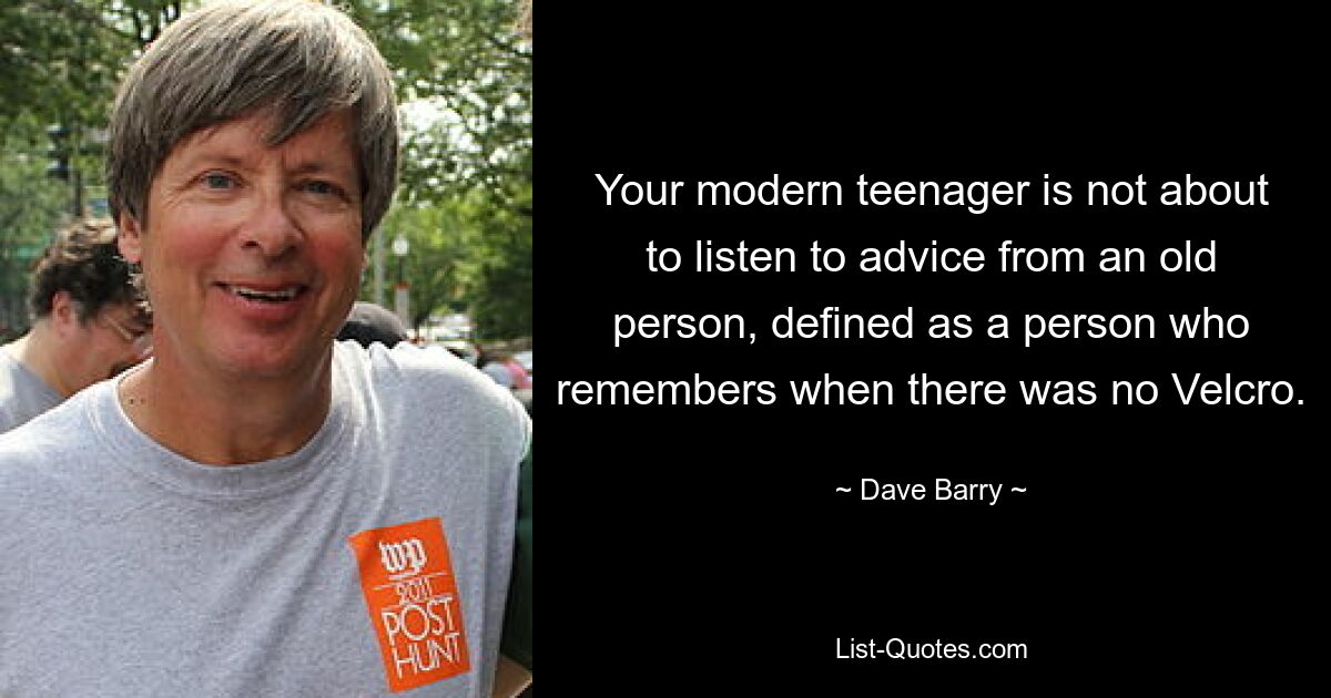 Your modern teenager is not about to listen to advice from an old person, defined as a person who remembers when there was no Velcro. — © Dave Barry