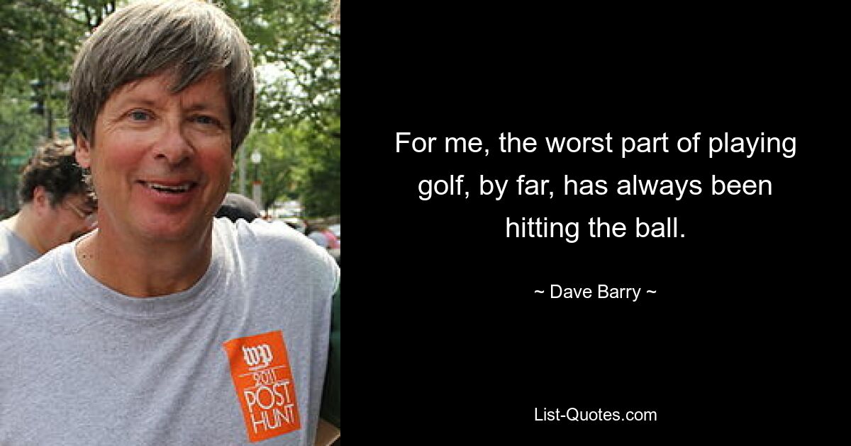 For me, the worst part of playing golf, by far, has always been hitting the ball. — © Dave Barry