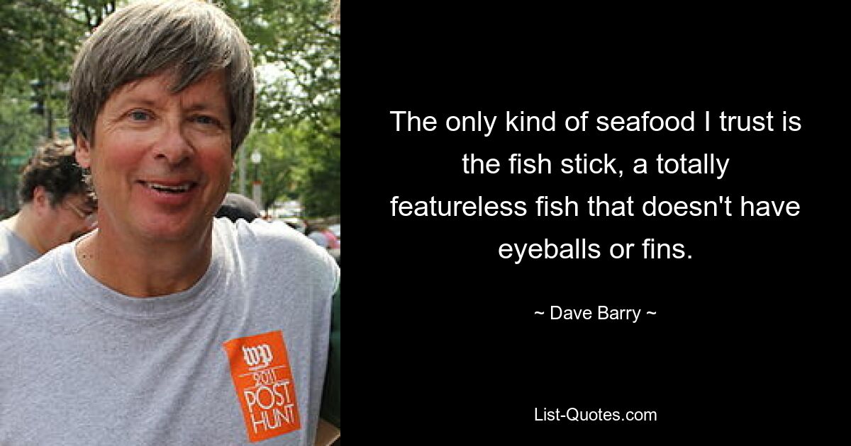 The only kind of seafood I trust is the fish stick, a totally featureless fish that doesn't have eyeballs or fins. — © Dave Barry