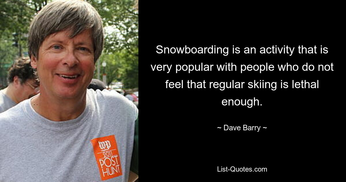 Snowboarding is an activity that is very popular with people who do not feel that regular skiing is lethal enough. — © Dave Barry