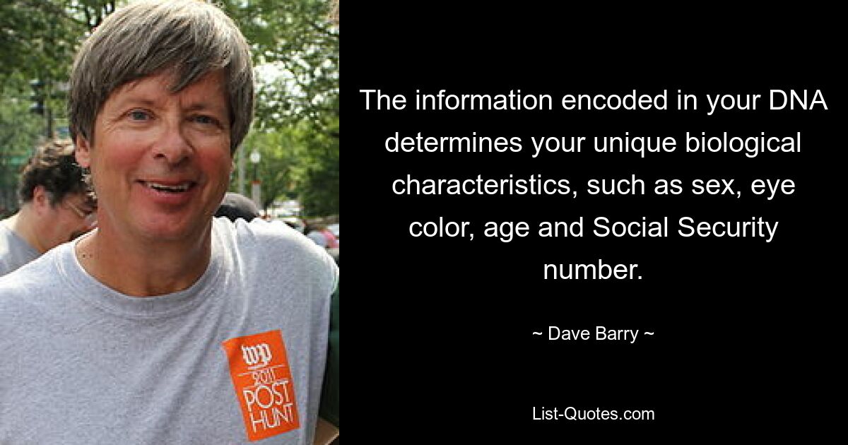 The information encoded in your DNA determines your unique biological characteristics, such as sex, eye color, age and Social Security number. — © Dave Barry