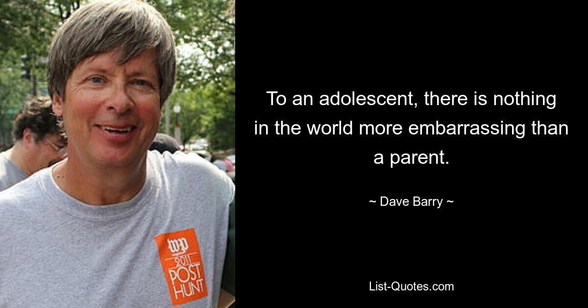 To an adolescent, there is nothing in the world more embarrassing than a parent. — © Dave Barry