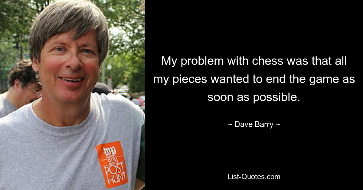 My problem with chess was that all my pieces wanted to end the game as soon as possible. — © Dave Barry