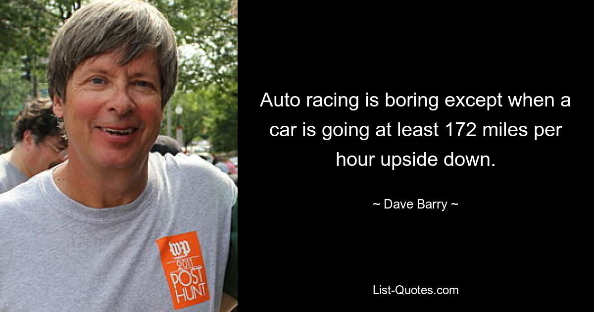 Auto racing is boring except when a car is going at least 172 miles per hour upside down. — © Dave Barry