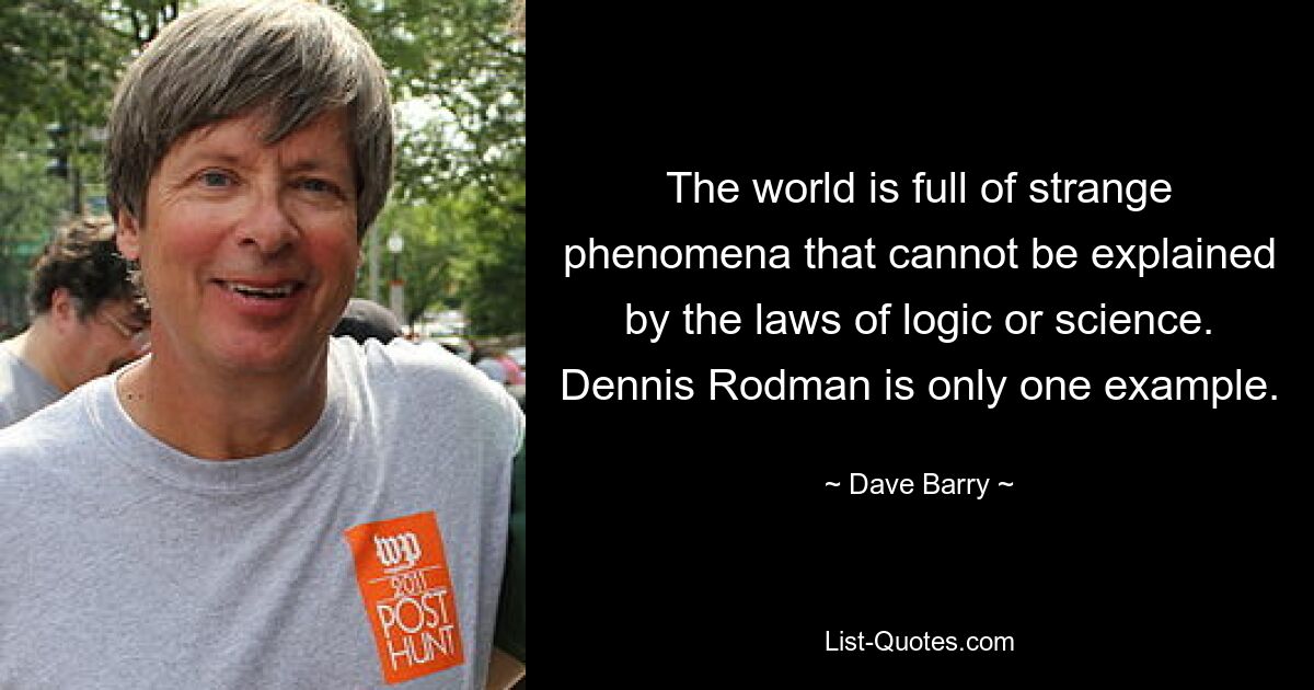 The world is full of strange phenomena that cannot be explained by the laws of logic or science. Dennis Rodman is only one example. — © Dave Barry