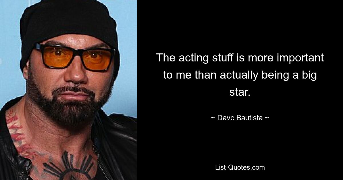 The acting stuff is more important to me than actually being a big star. — © Dave Bautista