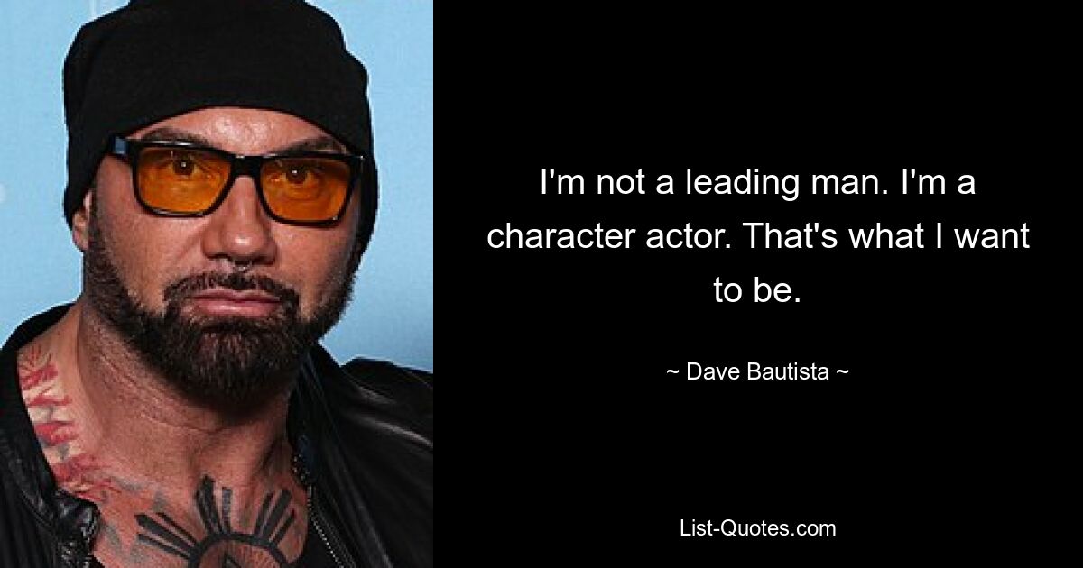 I'm not a leading man. I'm a character actor. That's what I want to be. — © Dave Bautista