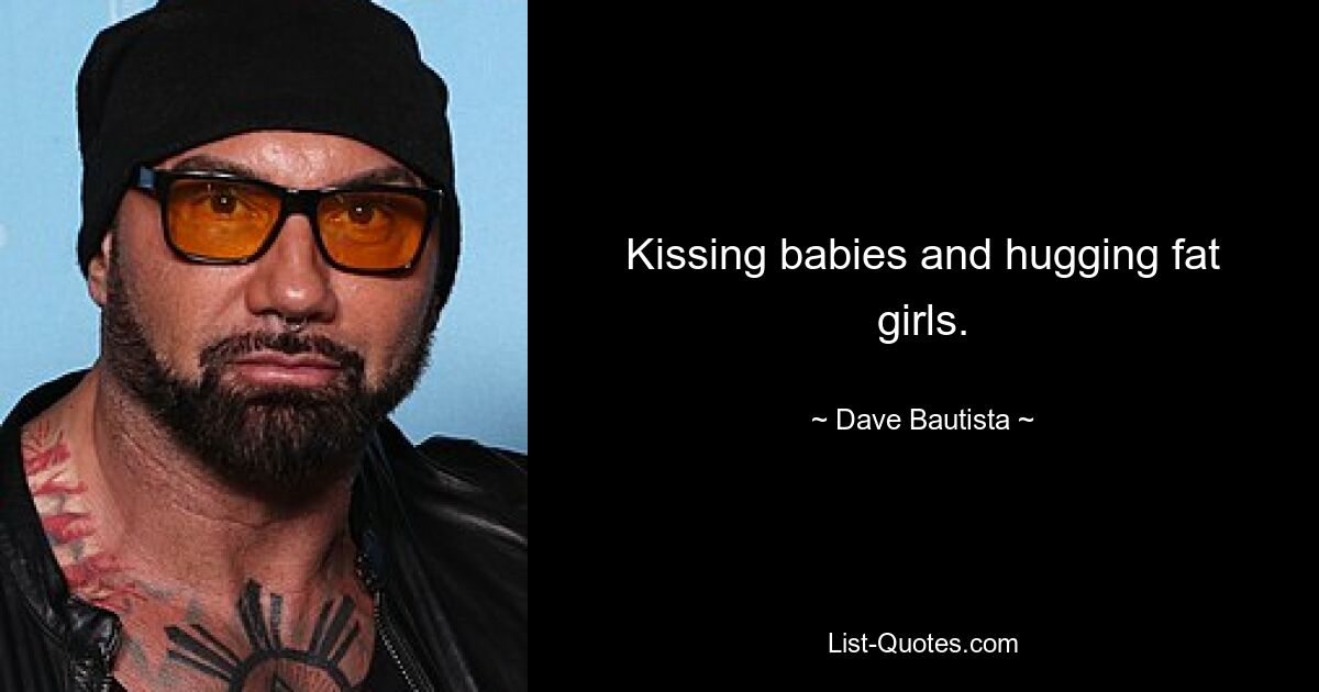 Kissing babies and hugging fat girls. — © Dave Bautista