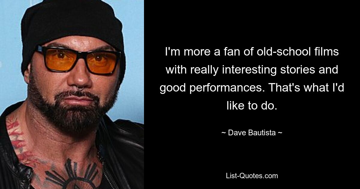 I'm more a fan of old-school films with really interesting stories and good performances. That's what I'd like to do. — © Dave Bautista