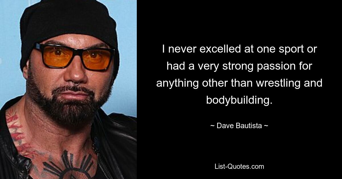 I never excelled at one sport or had a very strong passion for anything other than wrestling and bodybuilding. — © Dave Bautista