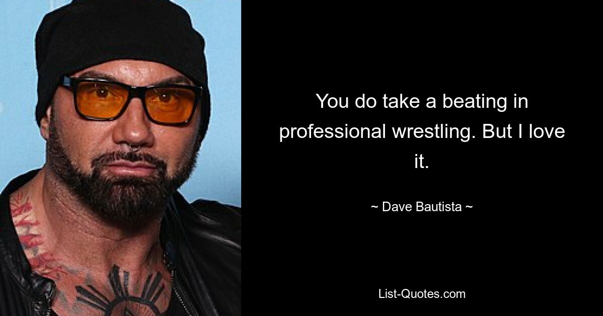 You do take a beating in professional wrestling. But I love it. — © Dave Bautista