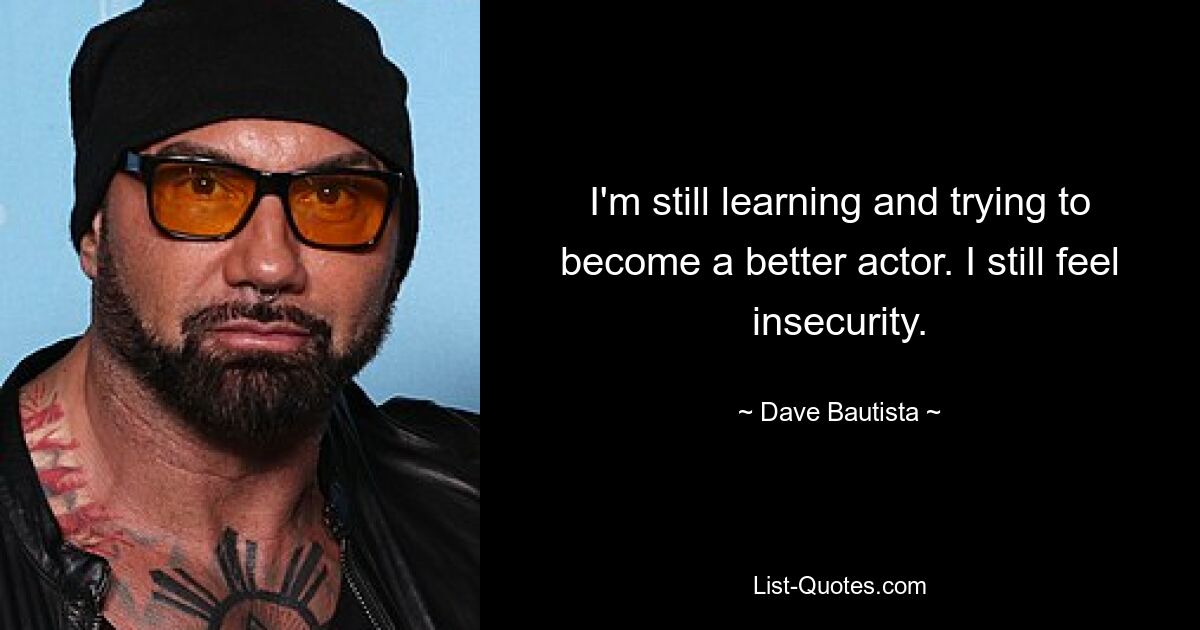 I'm still learning and trying to become a better actor. I still feel insecurity. — © Dave Bautista