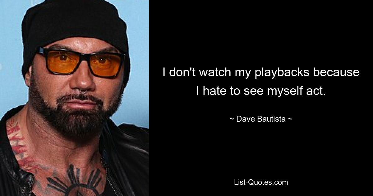 I don't watch my playbacks because I hate to see myself act. — © Dave Bautista