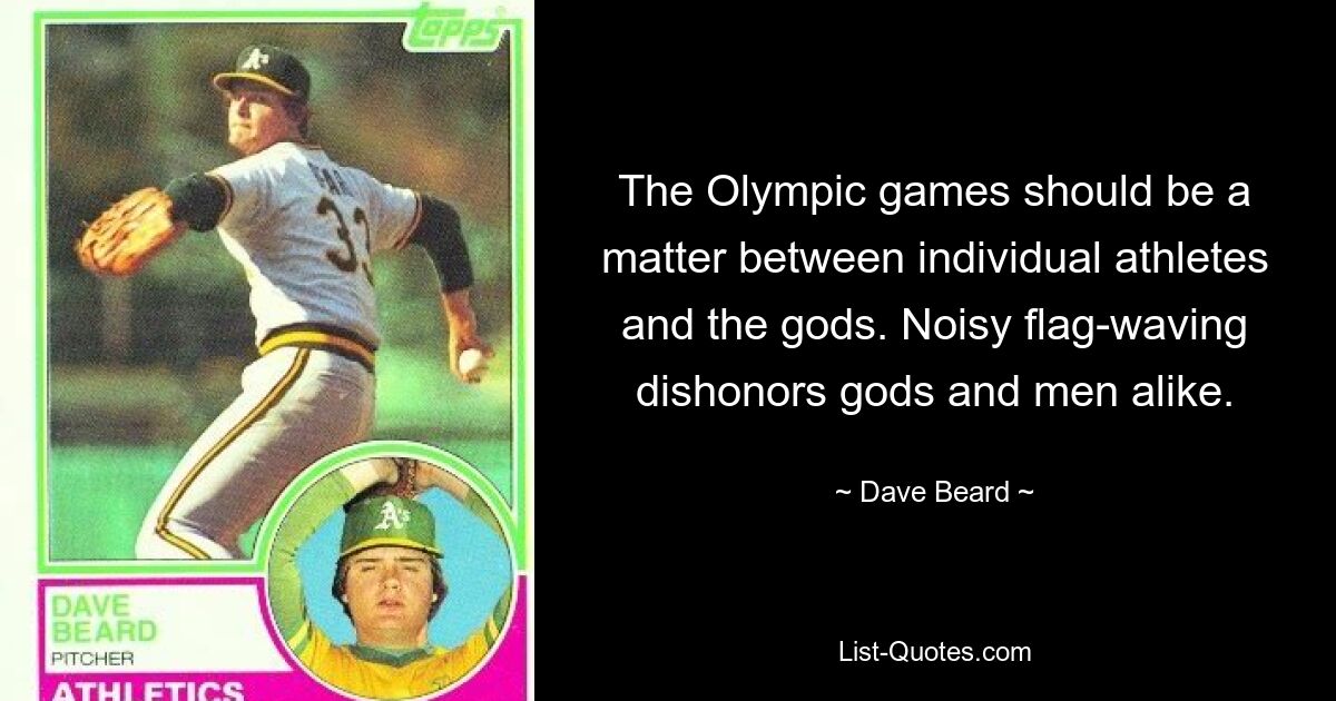 The Olympic games should be a matter between individual athletes and the gods. Noisy flag-waving dishonors gods and men alike. — © Dave Beard