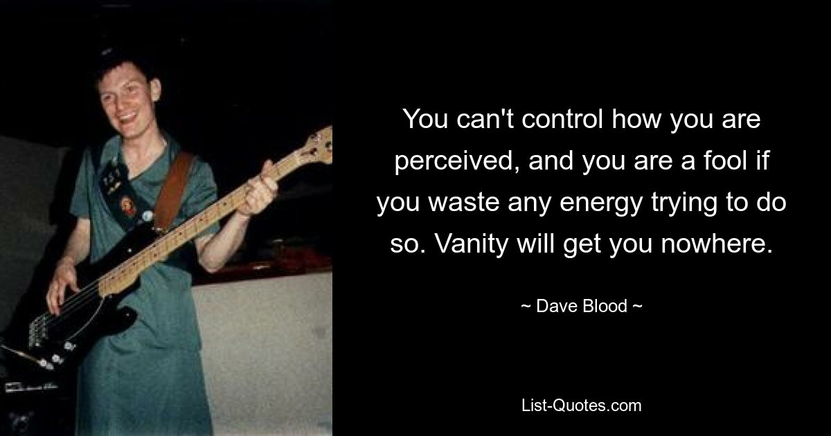 You can't control how you are perceived, and you are a fool if you waste any energy trying to do so. Vanity will get you nowhere. — © Dave Blood