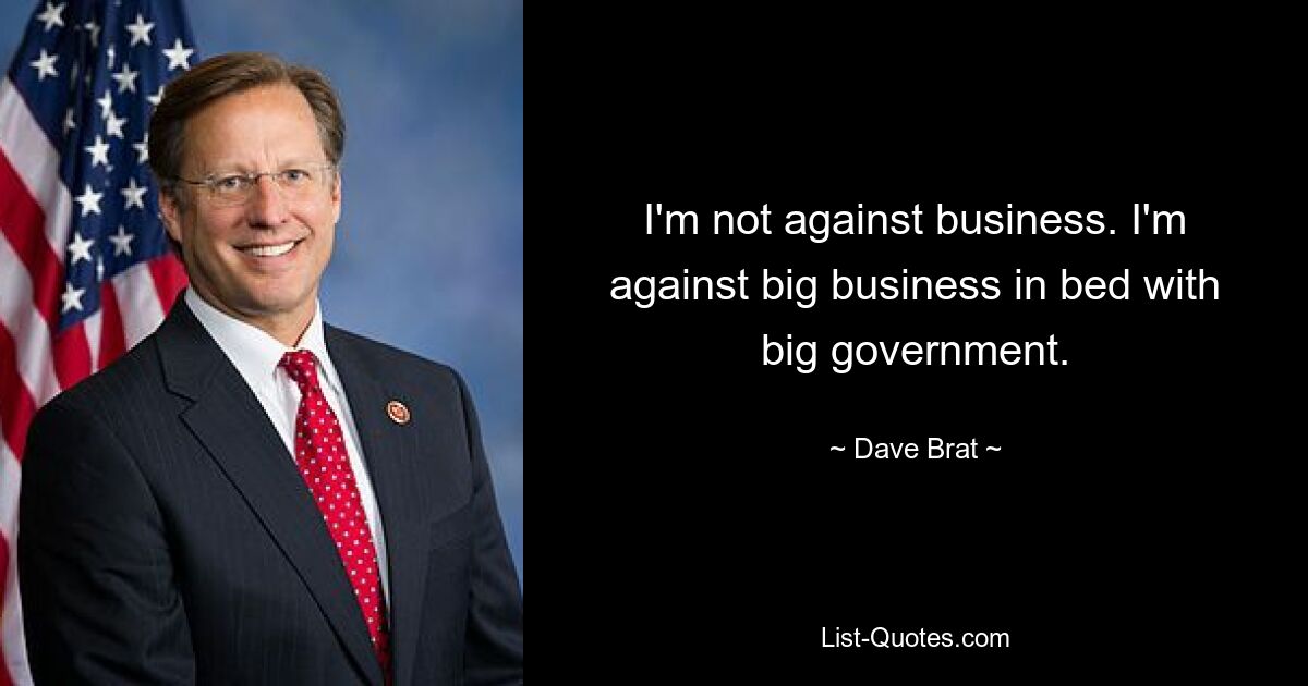 I'm not against business. I'm against big business in bed with big government. — © Dave Brat