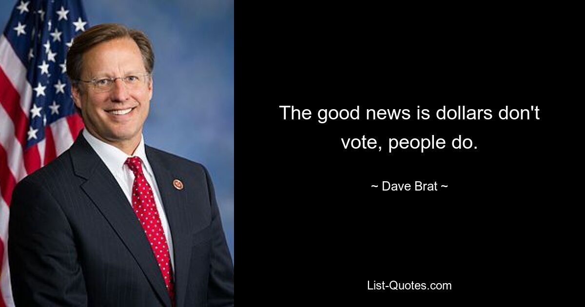 The good news is dollars don't vote, people do. — © Dave Brat