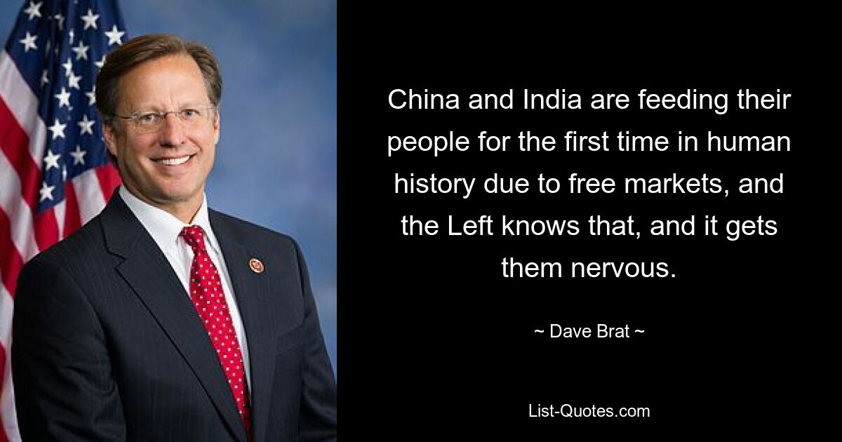 China and India are feeding their people for the first time in human history due to free markets, and the Left knows that, and it gets them nervous. — © Dave Brat