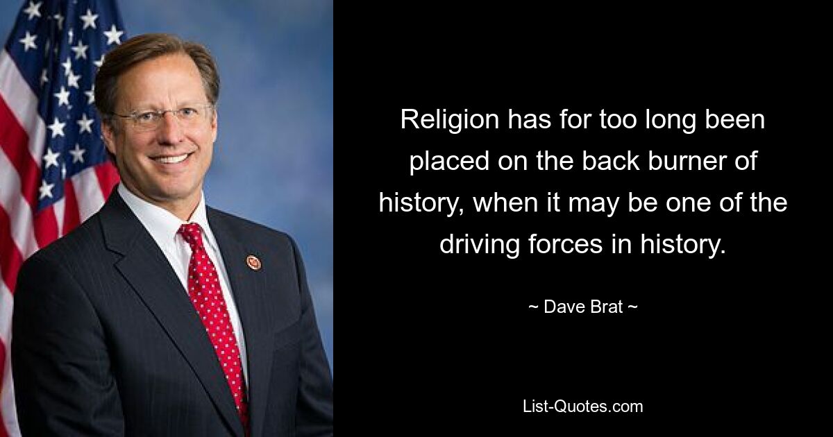 Religion has for too long been placed on the back burner of history, when it may be one of the driving forces in history. — © Dave Brat