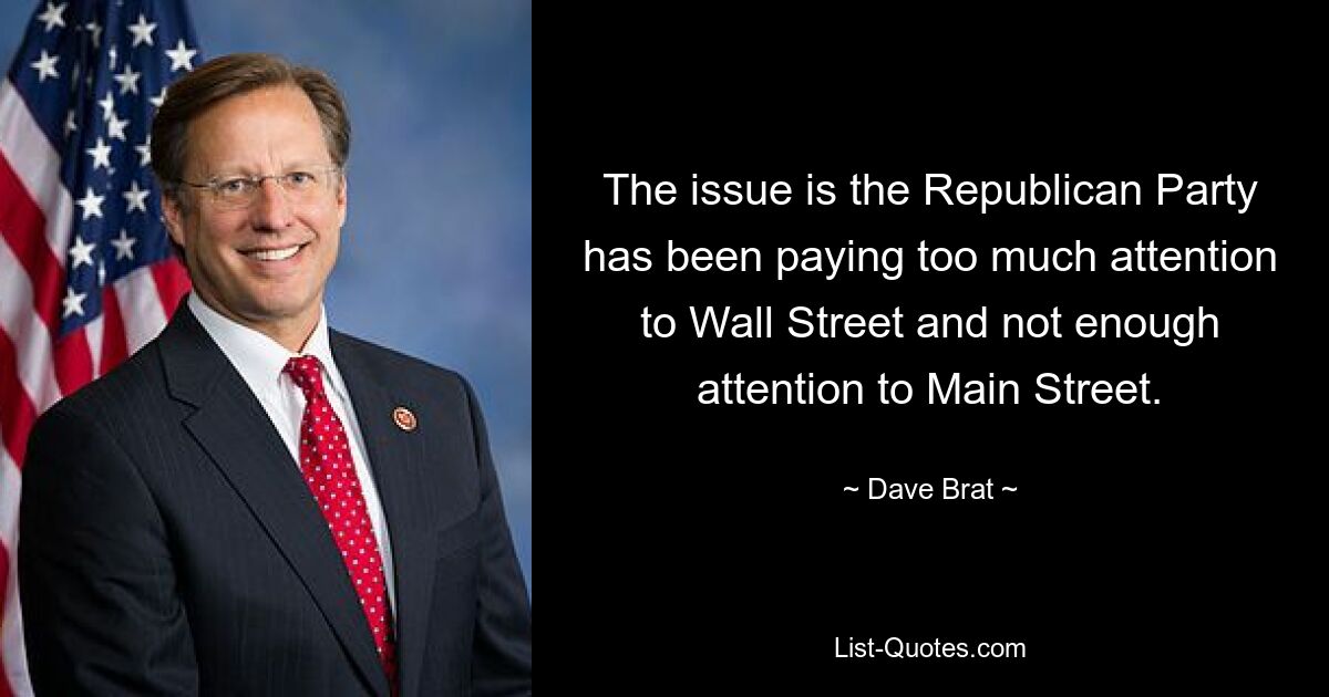 The issue is the Republican Party has been paying too much attention to Wall Street and not enough attention to Main Street. — © Dave Brat