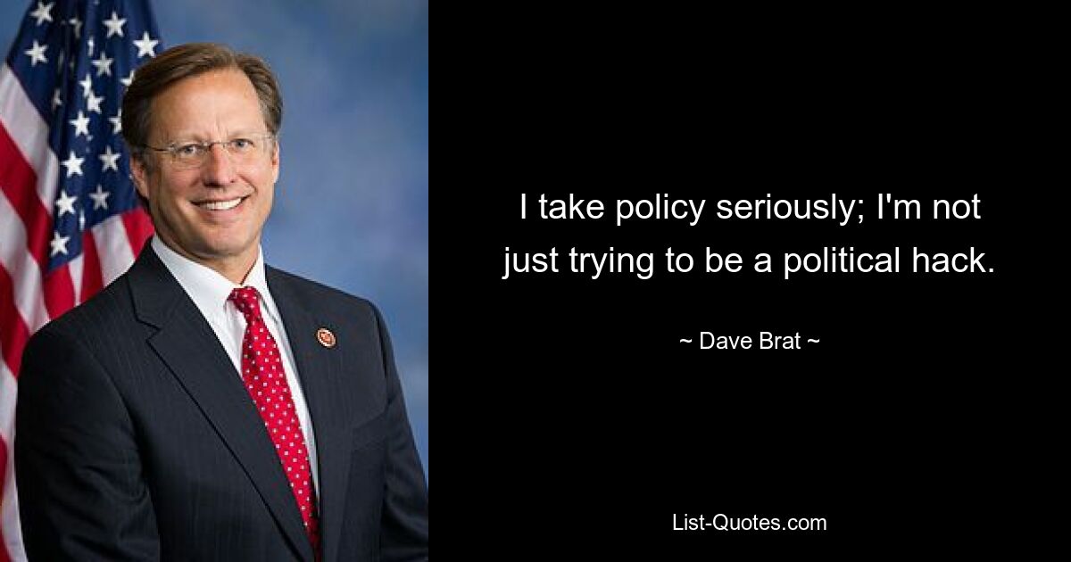 I take policy seriously; I'm not just trying to be a political hack. — © Dave Brat