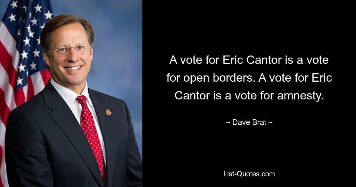 A vote for Eric Cantor is a vote for open borders. A vote for Eric Cantor is a vote for amnesty. — © Dave Brat