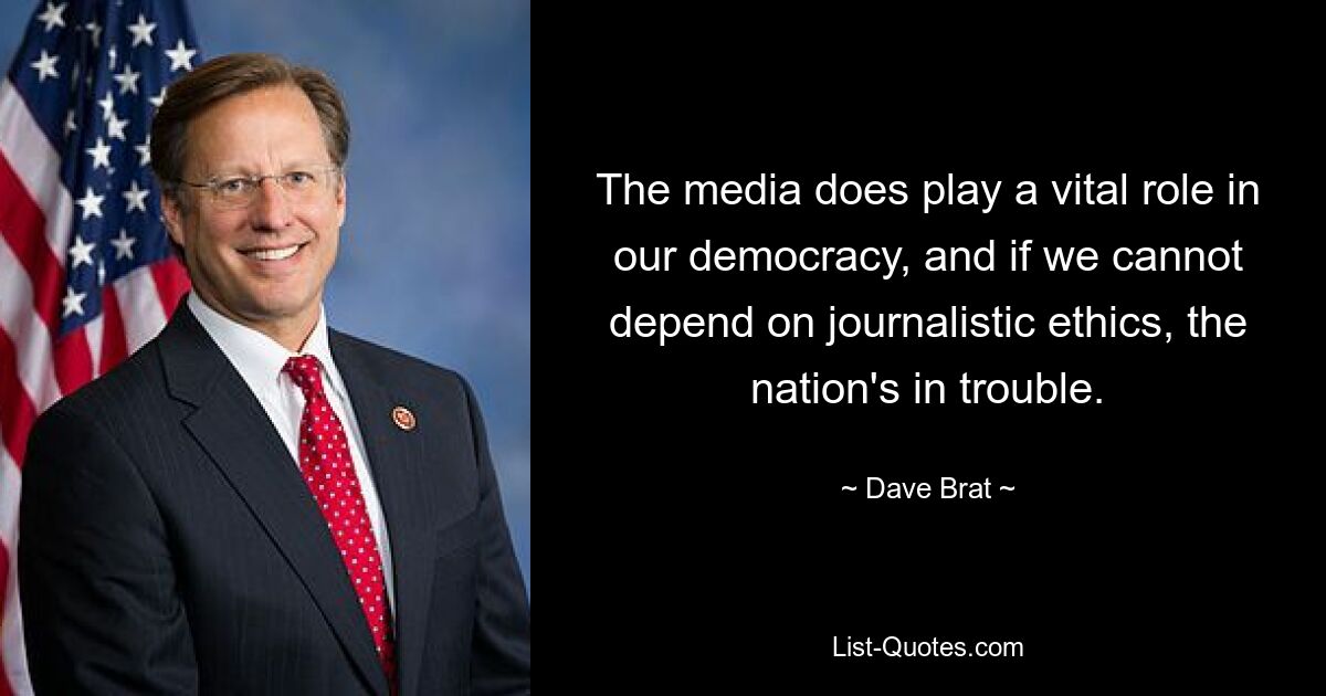 The media does play a vital role in our democracy, and if we cannot depend on journalistic ethics, the nation's in trouble. — © Dave Brat