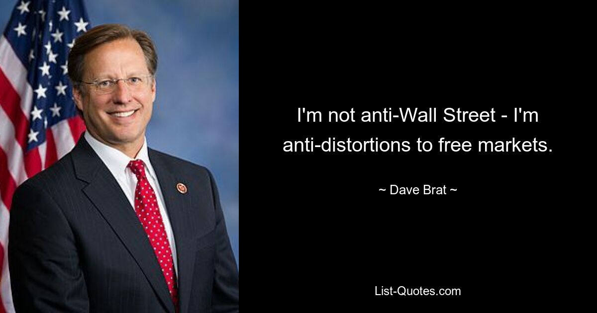 I'm not anti-Wall Street - I'm anti-distortions to free markets. — © Dave Brat