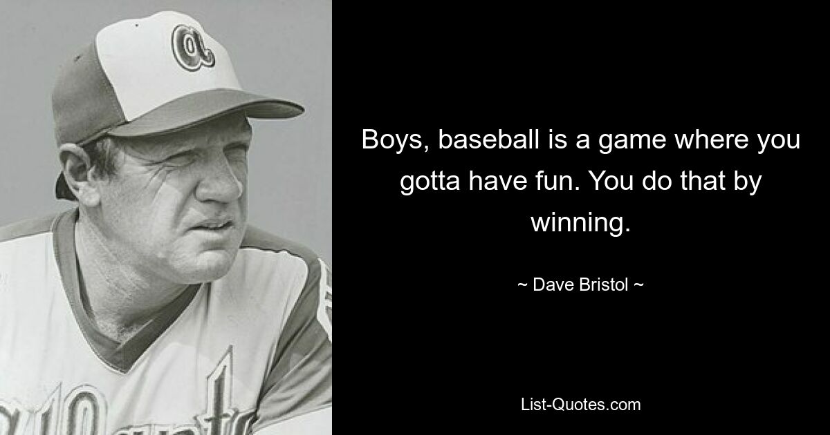 Boys, baseball is a game where you gotta have fun. You do that by winning. — © Dave Bristol